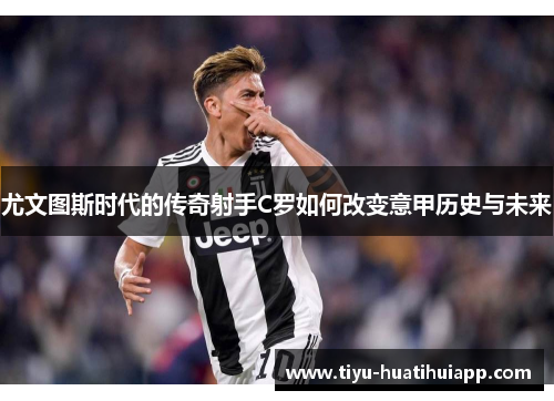 尤文图斯时代的传奇射手C罗如何改变意甲历史与未来