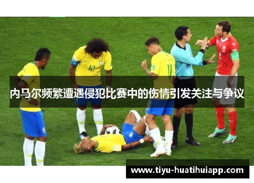 内马尔频繁遭遇侵犯比赛中的伤情引发关注与争议