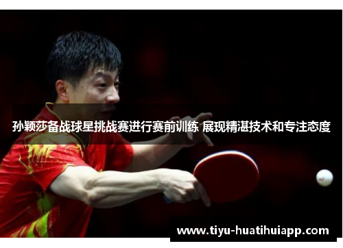 孙颖莎备战球星挑战赛进行赛前训练 展现精湛技术和专注态度