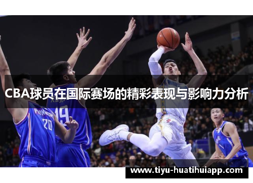 CBA球员在国际赛场的精彩表现与影响力分析