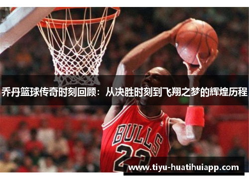 乔丹篮球传奇时刻回顾：从决胜时刻到飞翔之梦的辉煌历程