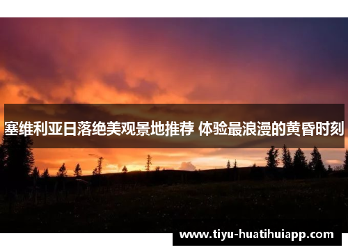 塞维利亚日落绝美观景地推荐 体验最浪漫的黄昏时刻