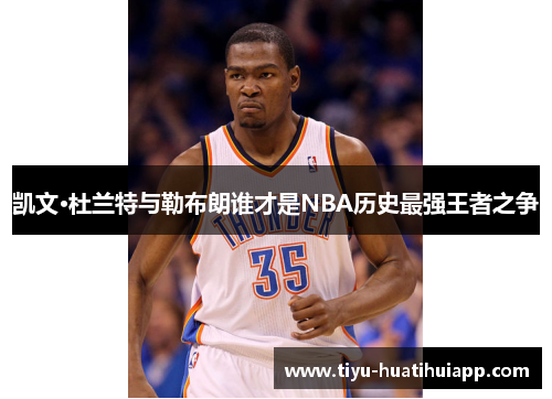 凯文·杜兰特与勒布朗谁才是NBA历史最强王者之争
