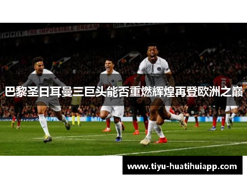 巴黎圣日耳曼三巨头能否重燃辉煌再登欧洲之巅