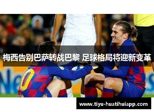 梅西告别巴萨转战巴黎 足球格局将迎新变革