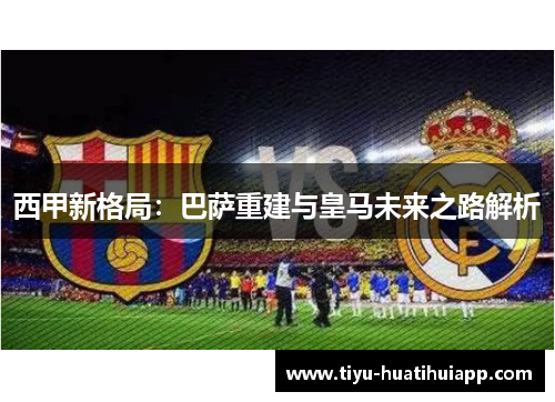 西甲新格局：巴萨重建与皇马未来之路解析