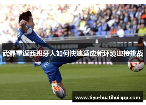 武磊重返西班牙人如何快速适应新环境迎接挑战