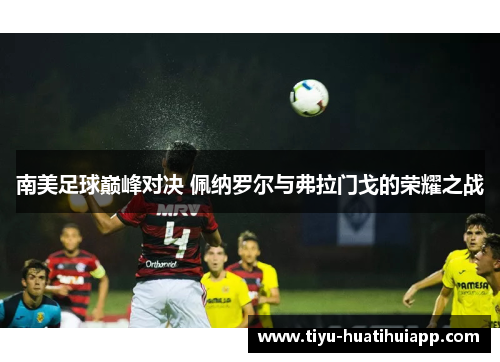 南美足球巅峰对决 佩纳罗尔与弗拉门戈的荣耀之战