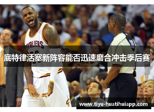 底特律活塞新阵容能否迅速磨合冲击季后赛