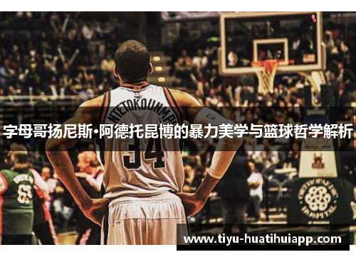 字母哥扬尼斯·阿德托昆博的暴力美学与篮球哲学解析