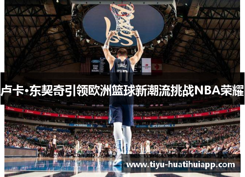 卢卡·东契奇引领欧洲篮球新潮流挑战NBA荣耀