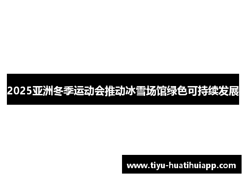 2025亚洲冬季运动会推动冰雪场馆绿色可持续发展