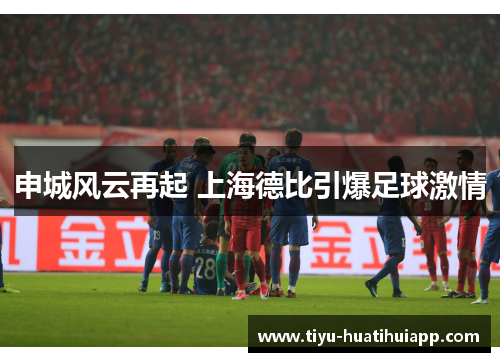 申城风云再起 上海德比引爆足球激情