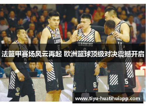 法篮甲赛场风云再起 欧洲篮球顶级对决震撼开启
