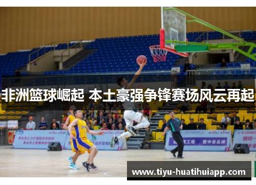 非洲篮球崛起 本土豪强争锋赛场风云再起