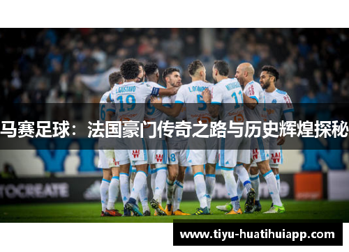 马赛足球：法国豪门传奇之路与历史辉煌探秘