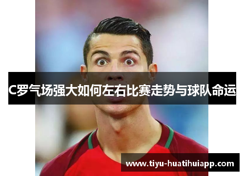 C罗气场强大如何左右比赛走势与球队命运