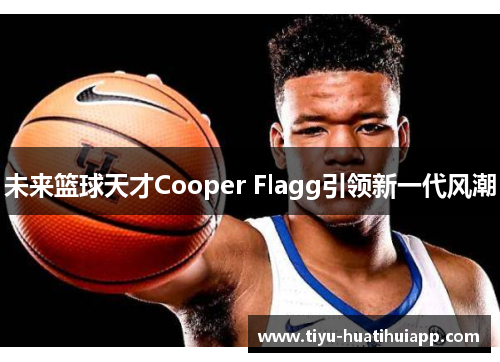 未来篮球天才Cooper Flagg引领新一代风潮