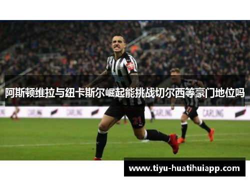 阿斯顿维拉与纽卡斯尔崛起能挑战切尔西等豪门地位吗