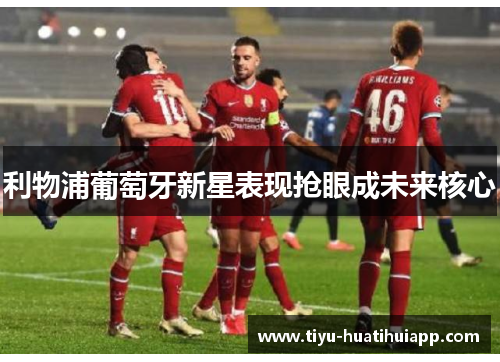 利物浦葡萄牙新星表现抢眼成未来核心