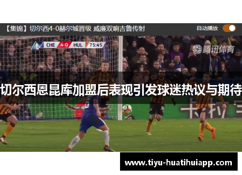 切尔西恩昆库加盟后表现引发球迷热议与期待