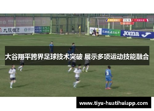 大谷翔平跨界足球技术突破 展示多项运动技能融合
