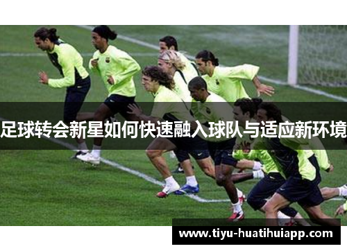 足球转会新星如何快速融入球队与适应新环境
